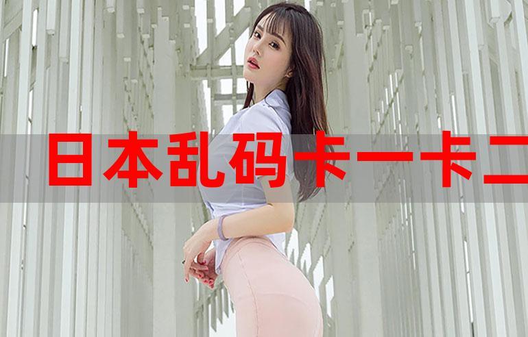 日本卡一卡二新区乱码 2022,流畅播放不卡顿,带来极致视觉体验